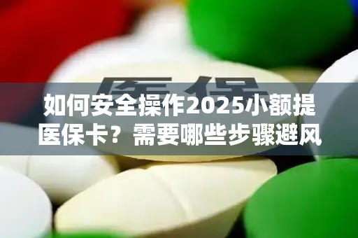 如何安全操作2025小额提医保卡？需要哪些步骤避风险？